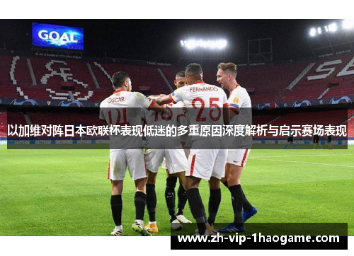 以加维对阵日本欧联杯表现低迷的多重原因深度解析与启示赛场表现 以加维对阵日本欧联杯表现低迷的多重原因深度解析与启示赛场表现