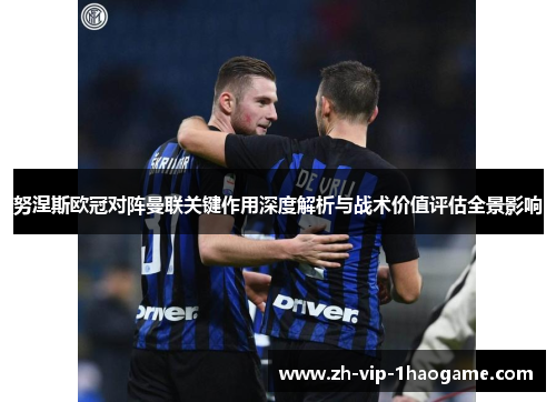 努涅斯欧冠对阵曼联关键作用深度解析与战术价值评估全景影响 努涅斯欧冠对阵曼联关键作用深度解析与战术价值评估全景影响