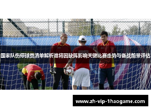 国家队伤停球员清单解析谁将因缺阵影响关键比赛走势与备战前景评估
