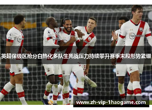 英超保级区抢分白热化多队生死战压力持续攀升赛季末段形势紧绷 英超保级区抢分白热化多队生死战压力持续攀升赛季末段形势紧绷