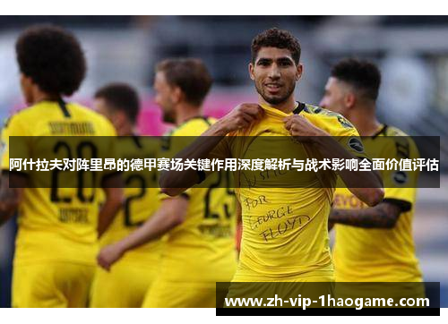 阿什拉夫对阵里昂的德甲赛场关键作用深度解析与战术影响全面价值评估 阿什拉夫对阵里昂的德甲赛场关键作用深度解析与战术影响全面价值评估