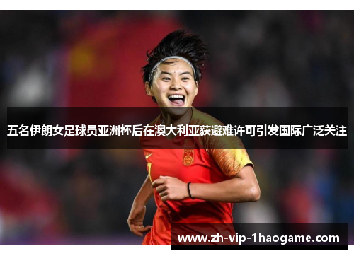 五名伊朗女足球员亚洲杯后在澳大利亚获避难许可引发国际广泛关注 五名伊朗女足球员亚洲杯后在澳大利亚获避难许可引发国际广泛关注