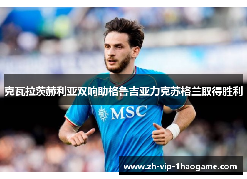 克瓦拉茨赫利亚双响助格鲁吉亚力克苏格兰取得胜利 克瓦拉茨赫利亚双响助格鲁吉亚力克苏格兰取得胜利
