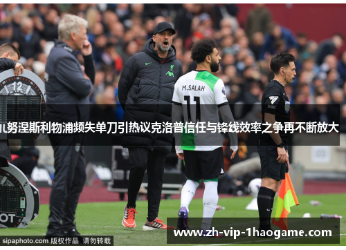 努涅斯利物浦频失单刀引热议克洛普信任与锋线效率之争再不断放大 努涅斯利物浦频失单刀引热议克洛普信任与锋线效率之争再不断放大