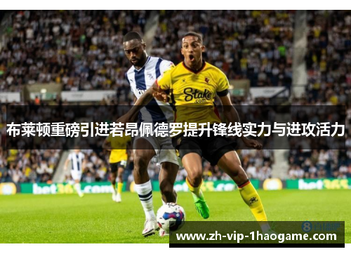 布莱顿重磅引进若昂佩德罗提升锋线实力与进攻活力