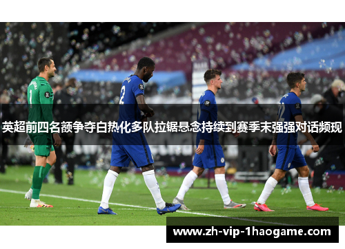 英超前四名额争夺白热化多队拉锯悬念持续到赛季末强强对话频现