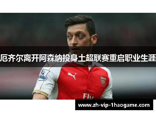 厄齐尔离开阿森纳投身土超联赛重启职业生涯