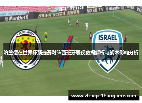哈兰德在世界杯预选赛对阵西班牙表现数据解析与战术影响分析